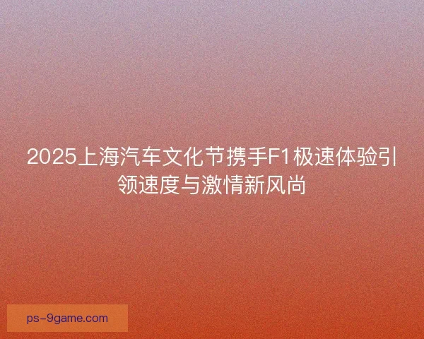 2025上海汽车文化节携手F1极速体验引领速度与激情新风尚