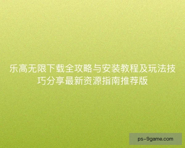 乐高无限下载全攻略与安装教程及玩法技巧分享最新资源指南推荐版