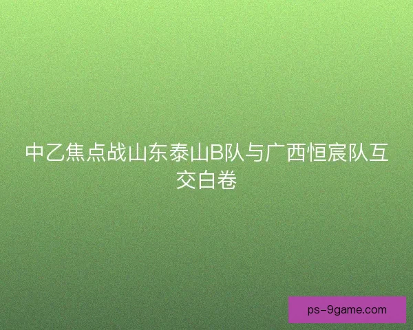 中乙焦点战山东泰山B队与广西恒宸队互交白卷