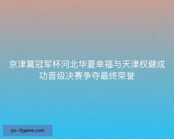 京津冀冠军杯河北华夏幸福与天津权健成功晋级决赛争夺最终荣誉